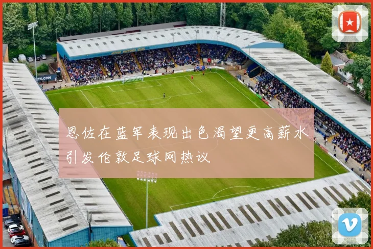 恩佐在蓝军表现出色渴望更高薪水引发伦敦足球网热议