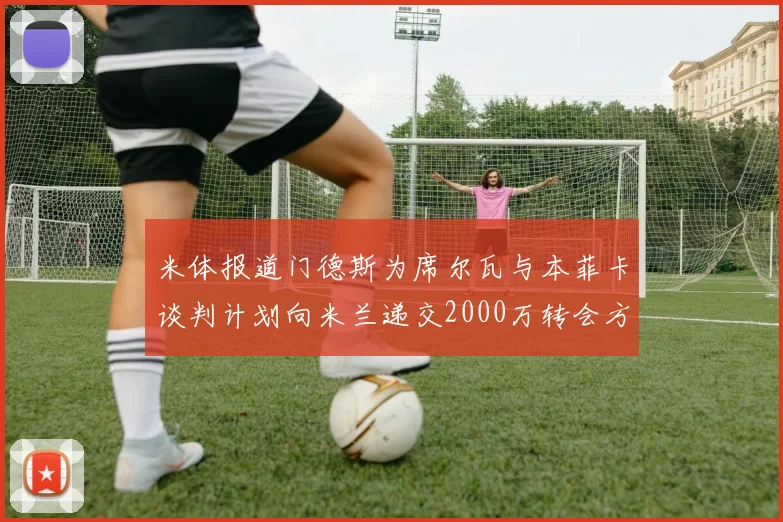 米体报道门德斯为席尔瓦与本菲卡谈判计划向米兰递交2000万转会方案