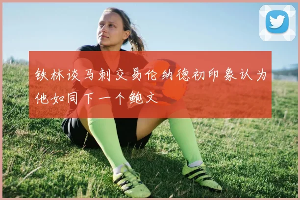 铁林谈马刺交易伦纳德初印象认为他如同下一个鲍文