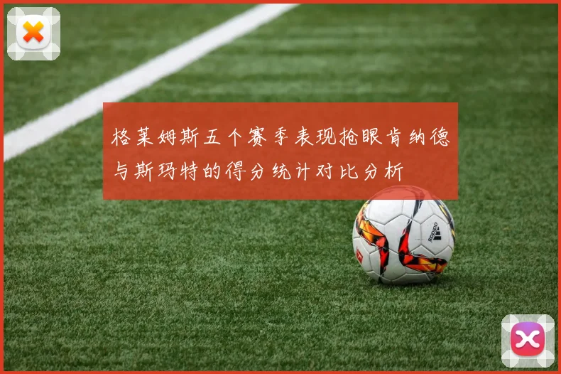 格莱姆斯五个赛季表现抢眼肯纳德与斯玛特的得分统计对比分析