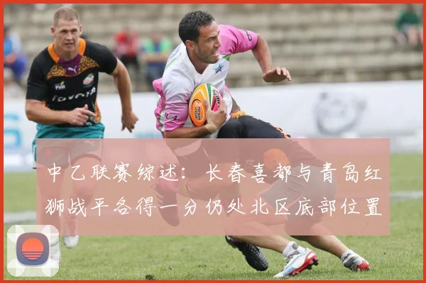 中乙联赛综述：长春喜都与青岛红狮战平各得一分仍处北区底部位置