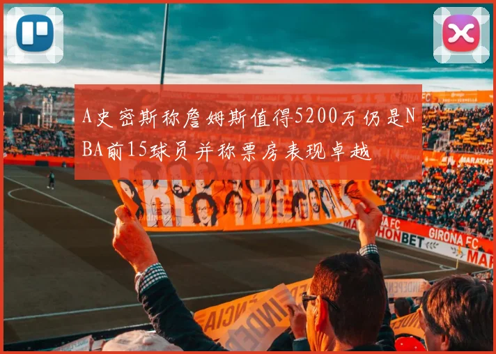 A史密斯称詹姆斯值得5200万仍是NBA前15球员并称票房表现卓越