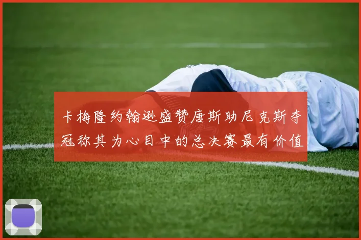 卡梅隆约翰逊盛赞唐斯助尼克斯夺冠称其为心目中的总决赛最有价值球员