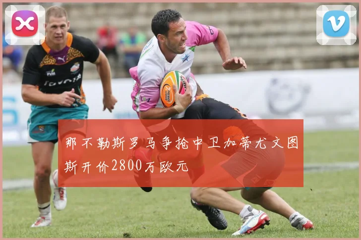 那不勒斯罗马争抢中卫加蒂尤文图斯开价2800万欧元
