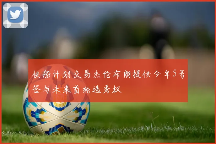 快船计划交易杰伦布朗提供今年5号签与未来首轮选秀权