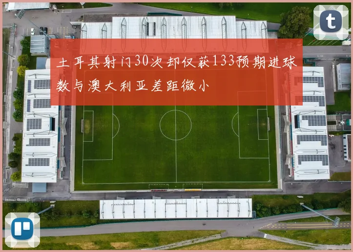 土耳其射门30次却仅获133预期进球数与澳大利亚差距微小