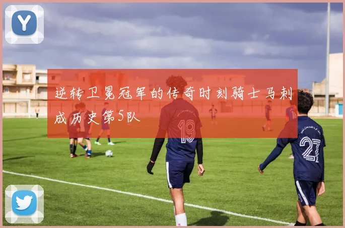 逆转卫冕冠军的传奇时刻骑士马刺成历史第5队