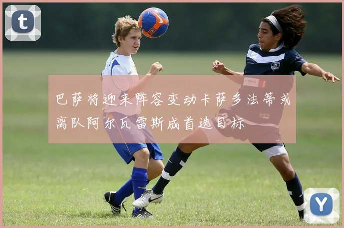 巴萨将迎来阵容变动卡萨多法蒂或离队阿尔瓦雷斯成首选目标