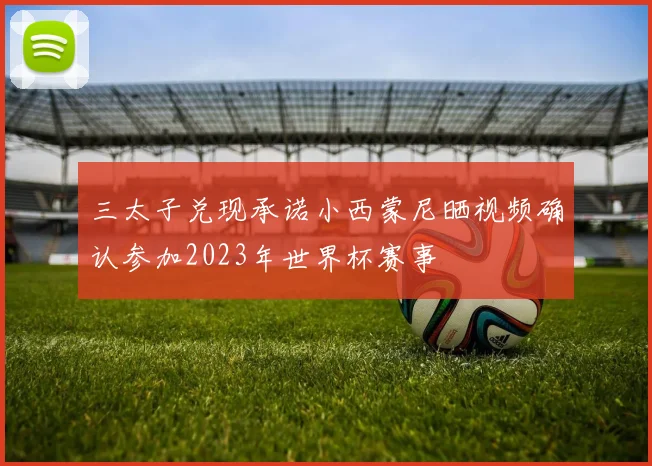 三太子兑现承诺小西蒙尼晒视频确认参加2023年世界杯赛事